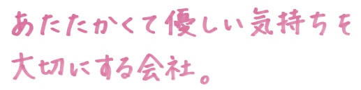 あたたかくて優しい気持ちを大切にする会社。